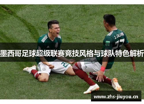 墨西哥足球超级联赛竞技风格与球队特色解析