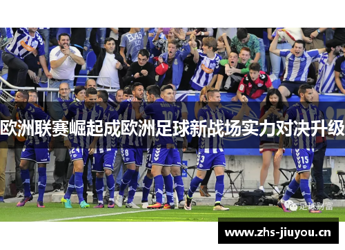 欧洲联赛崛起成欧洲足球新战场实力对决升级