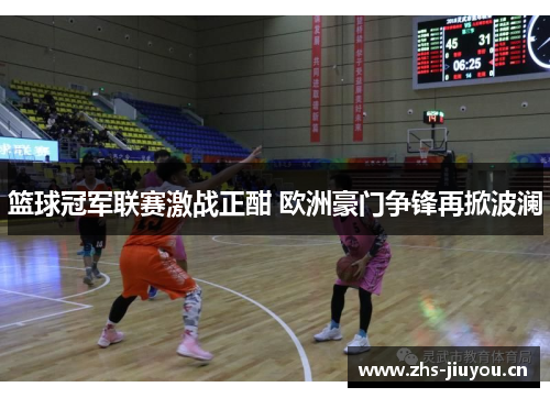 篮球冠军联赛激战正酣 欧洲豪门争锋再掀波澜