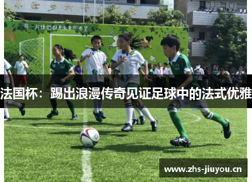 法国杯：踢出浪漫传奇见证足球中的法式优雅