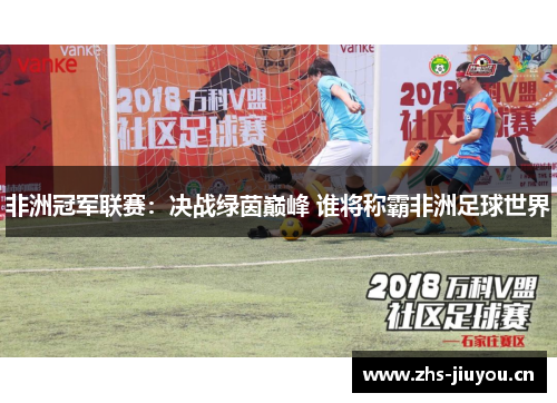 非洲冠军联赛：决战绿茵巅峰 谁将称霸非洲足球世界