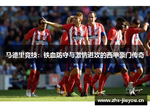 马德里竞技：铁血防守与激情进攻的西甲豪门传奇