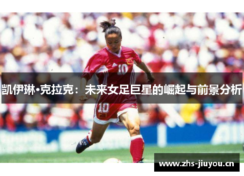 凯伊琳·克拉克：未来女足巨星的崛起与前景分析