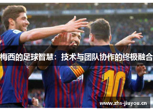 梅西的足球智慧：技术与团队协作的终极融合