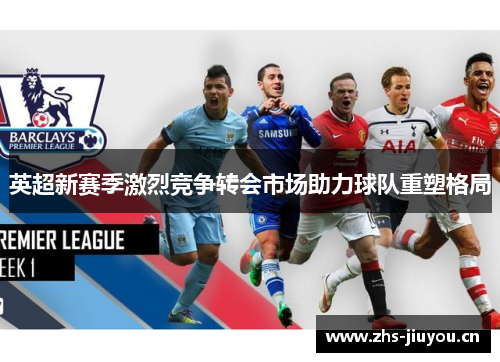 英超新赛季激烈竞争转会市场助力球队重塑格局