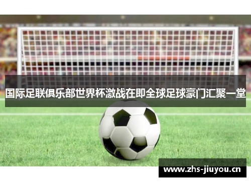 国际足联俱乐部世界杯激战在即全球足球豪门汇聚一堂