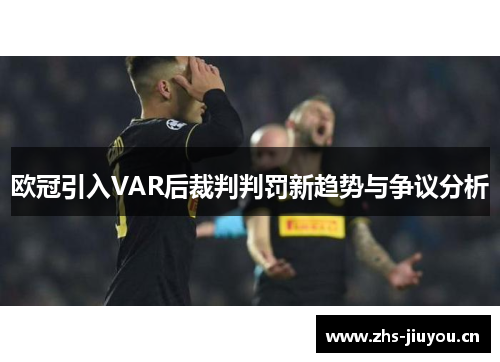 欧冠引入VAR后裁判判罚新趋势与争议分析