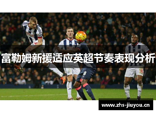 富勒姆新援适应英超节奏表现分析