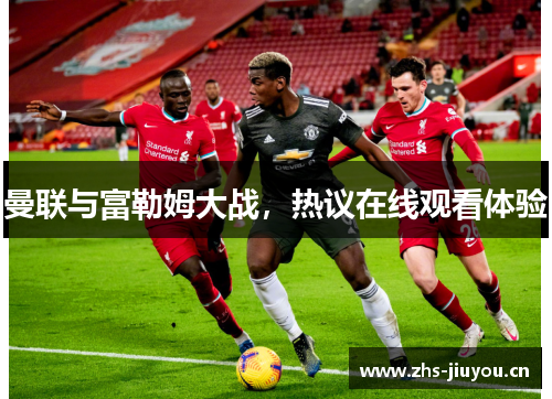 曼联与富勒姆大战，热议在线观看体验