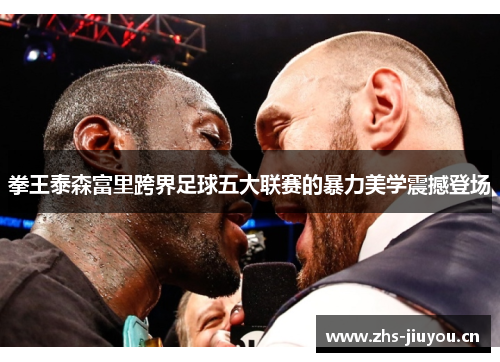 拳王泰森富里跨界足球五大联赛的暴力美学震撼登场